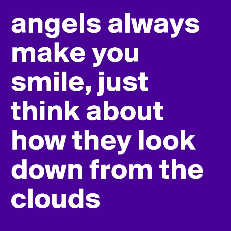 angels always make you smile, just think about how they look down from the clouds
