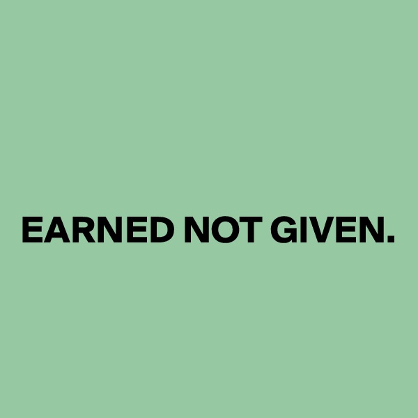 




EARNED NOT GIVEN.



