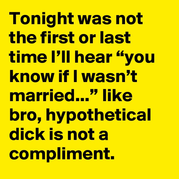 Tonight was not the first or last time I’ll hear “you know if I wasn’t married...” like bro, hypothetical dick is not a compliment.