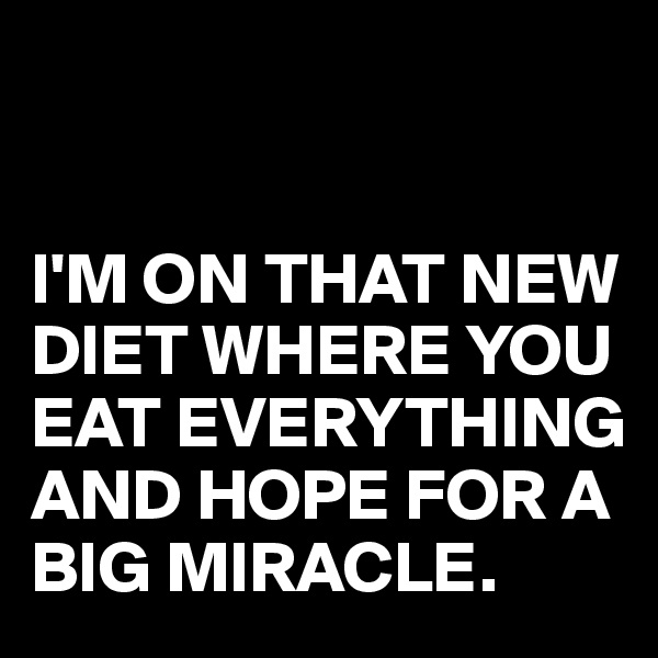 


I'M ON THAT NEW DIET WHERE YOU EAT EVERYTHING AND HOPE FOR A BIG MIRACLE.