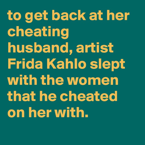 to get back at her cheating husband, artist Frida Kahlo slept with the women that he cheated on her with.
