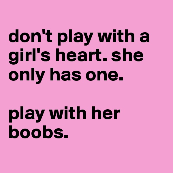 
don't play with a girl's heart. she only has one. 

play with her boobs. 
