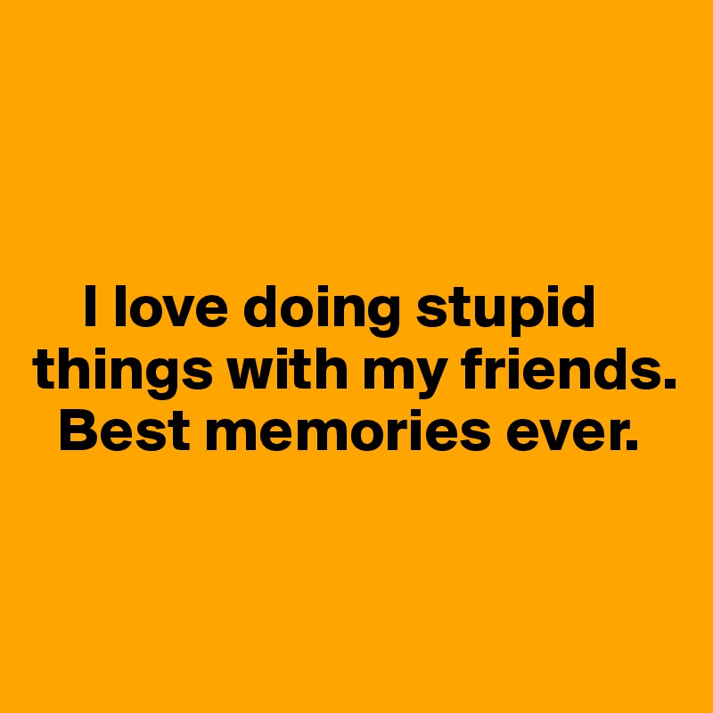 



    I love doing stupid things with my friends.  
  Best memories ever. 


