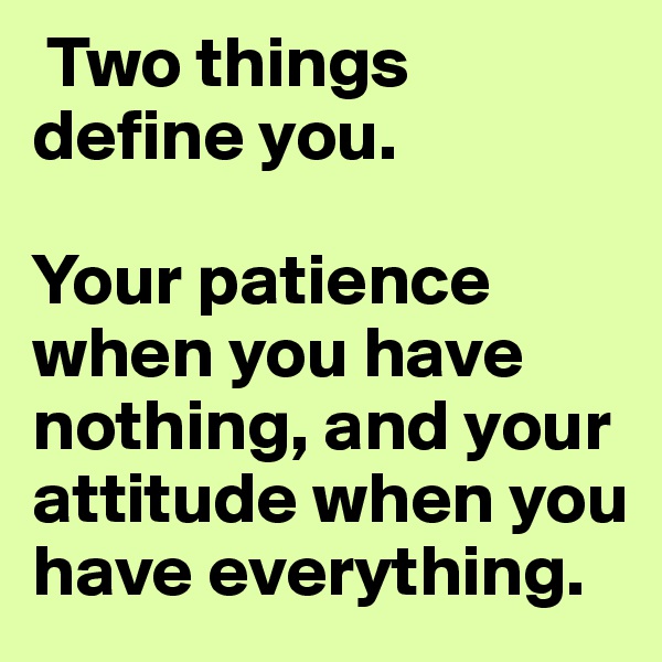  Two things define you. 

Your patience when you have nothing, and your attitude when you have everything.