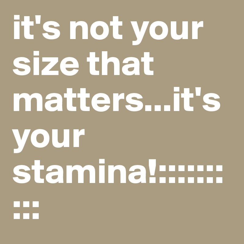 it's not your size that matters...it's your stamina!::::::::::