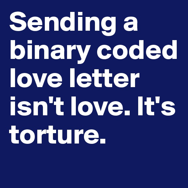 Sending a binary coded love letter isn't love. It's torture.