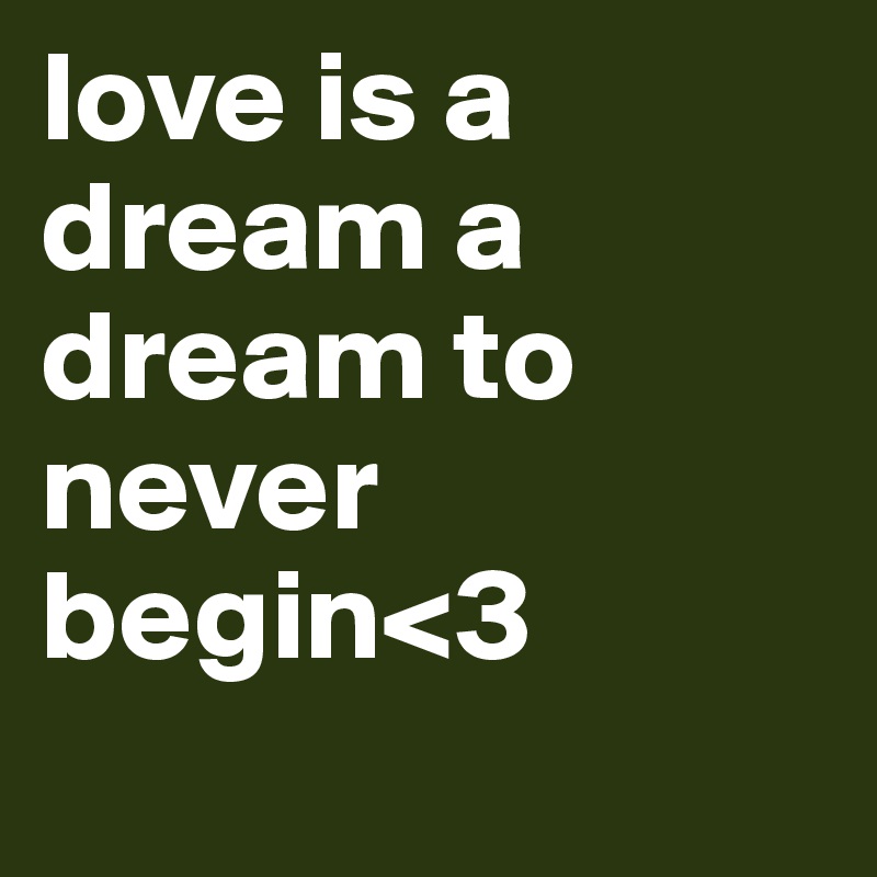 love is a dream a dream to never begin<3
