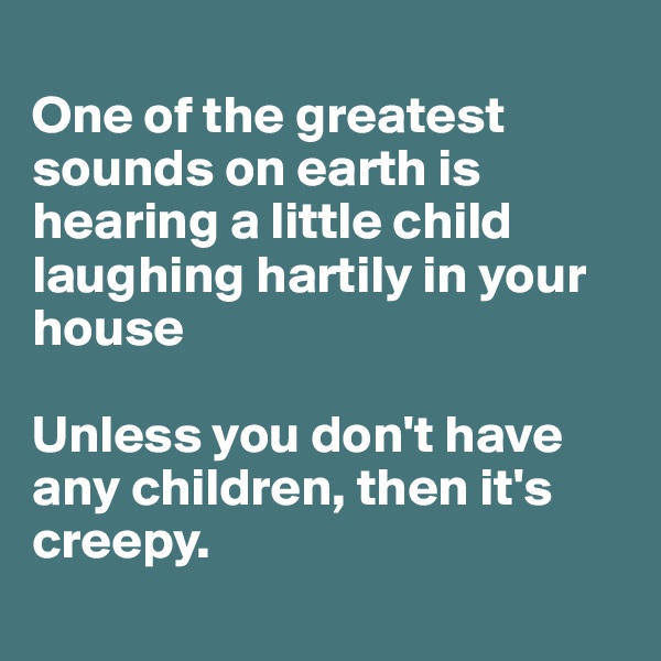 
One of the greatest sounds on earth is hearing a little child laughing hartily in your house

Unless you don't have any children, then it's creepy. 
