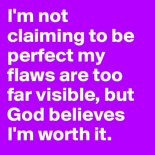 I'm not claiming to be perfect my flaws are too far visible, but God believes I'm worth it. 