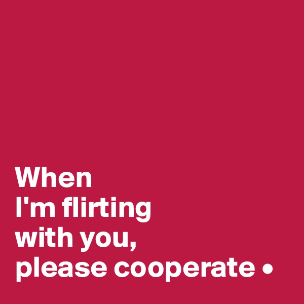 




When
I'm flirting
with you,
please cooperate •
