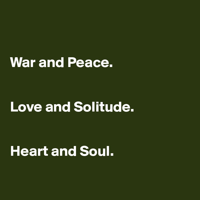 


War and Peace.


Love and Solitude.


Heart and Soul.

