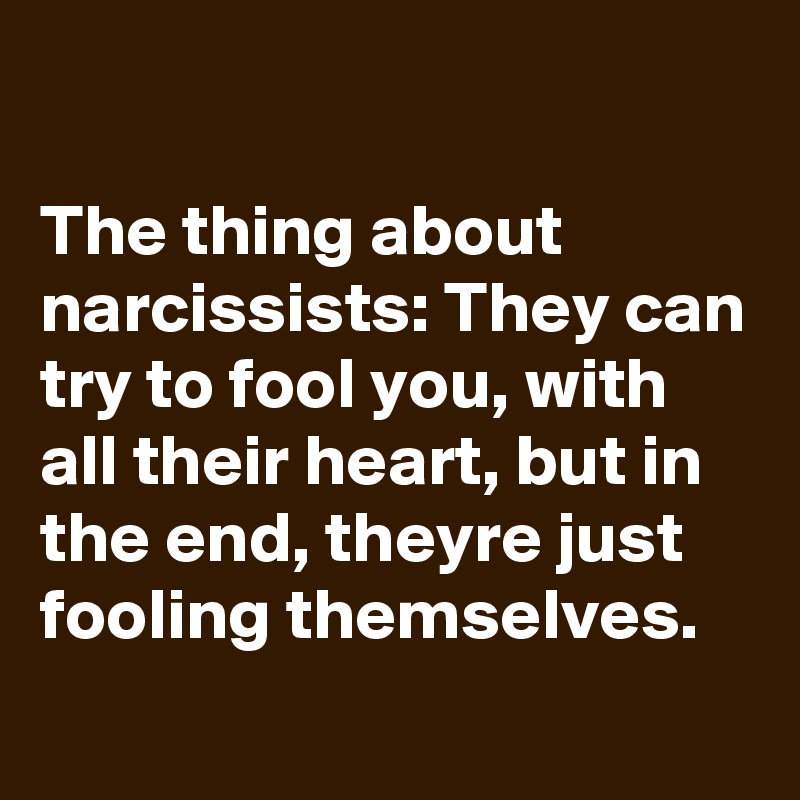 

The thing about narcissists: They can try to fool you, with all their heart, but in the end, theyre just fooling themselves.
