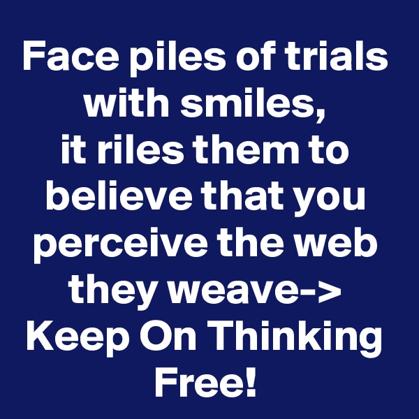 Face piles of trials with smiles,
it riles them to believe that you perceive the web they weave-> Keep On Thinking Free!