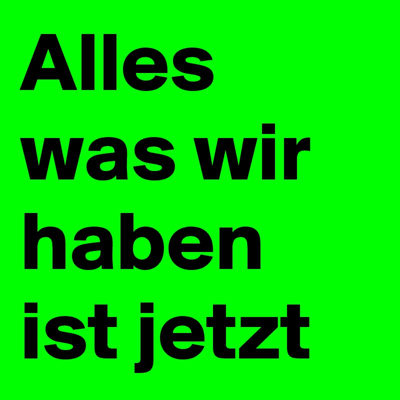 Alles was wir haben ist jetzt