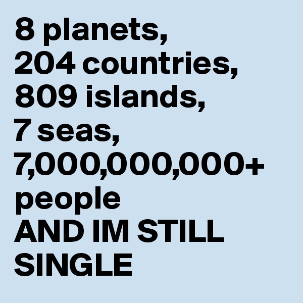 8 planets, 
204 countries, 
809 islands, 
7 seas, 7,000,000,000+ people 
AND IM STILL                 SINGLE