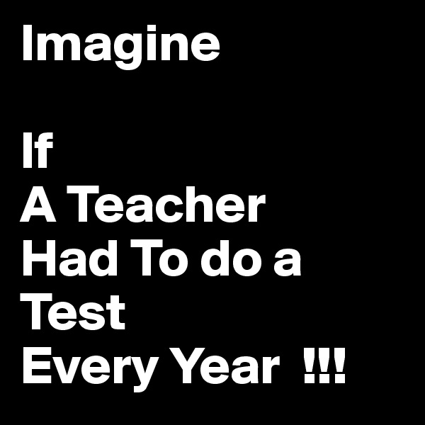 Imagine

If
A Teacher
Had To do a Test
Every Year  !!!
