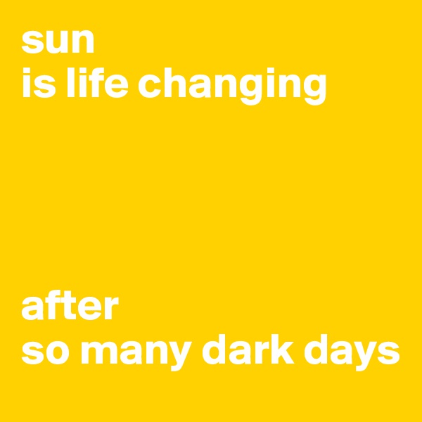 sun 
is life changing




after 
so many dark days