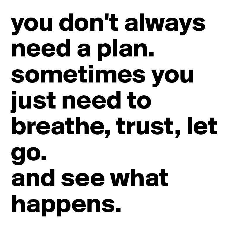 you don't always need a plan. sometimes you just need to breathe, trust, let go.
and see what happens. 