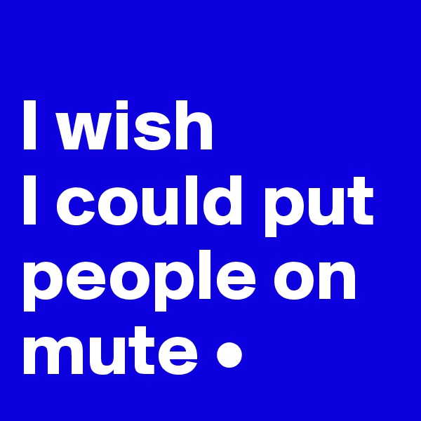 
I wish
I could put people on mute •