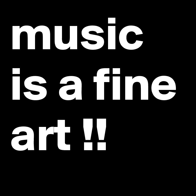 music is a fine art !!
