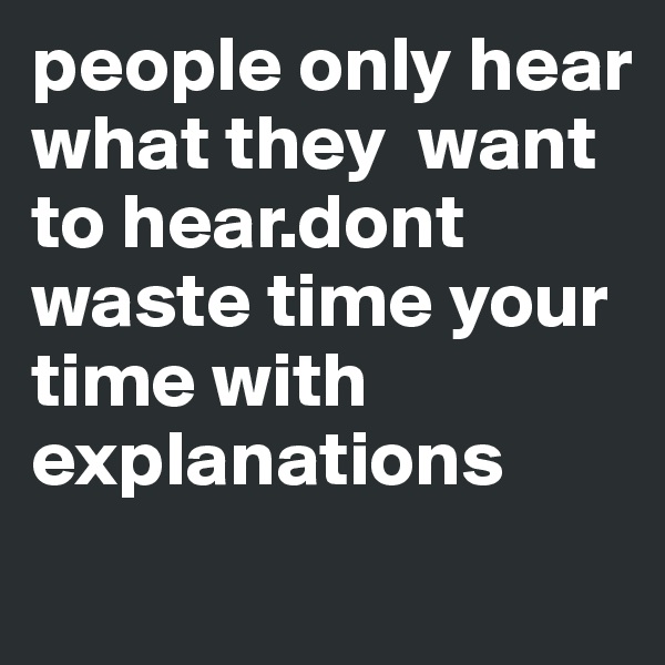 people only hear what they  want to hear.dont waste time your time with explanations 
