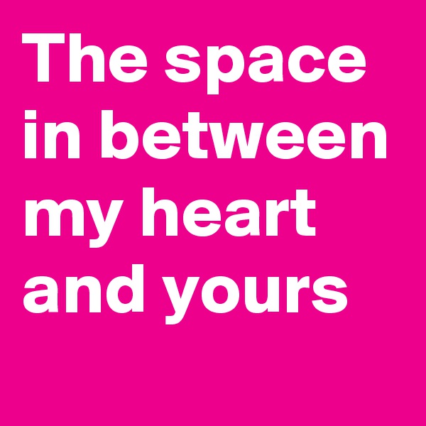 The space in between my heart and yours