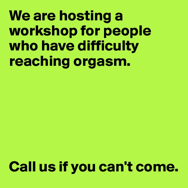 We are hosting a workshop for people who have difficulty reaching orgasm.






Call us if you can't come. 