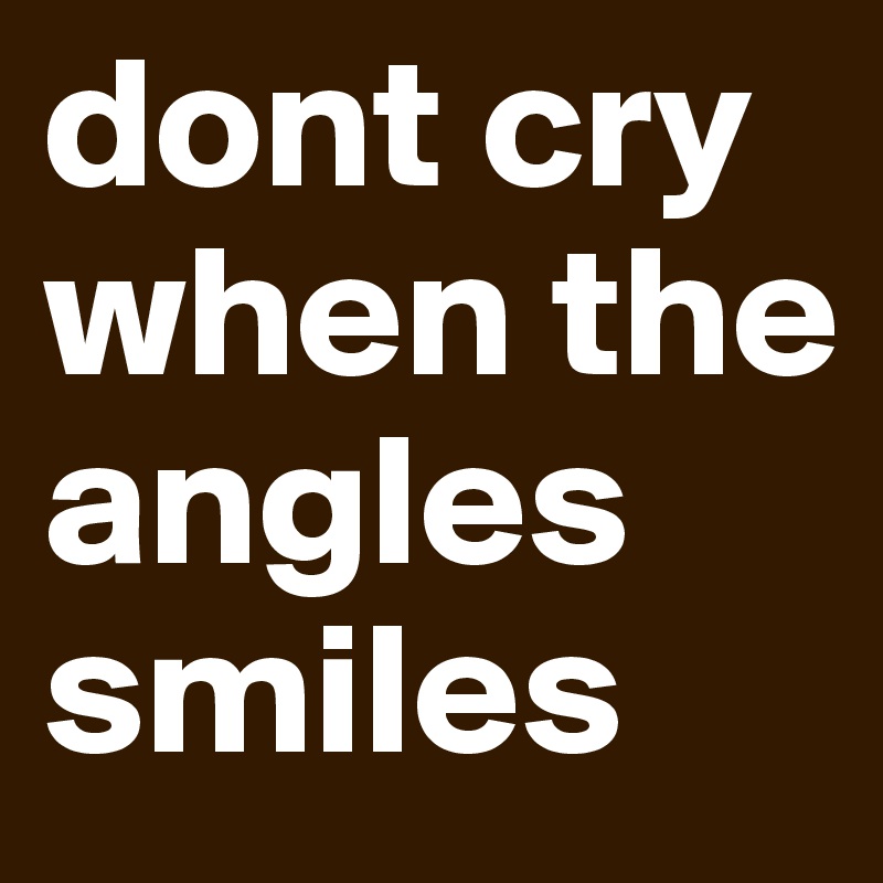 dont cry when the angles smiles
