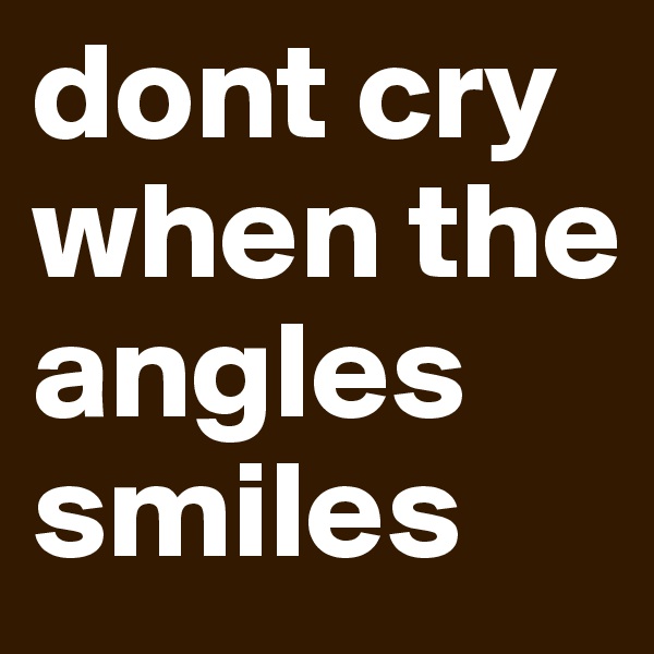 dont cry when the angles smiles