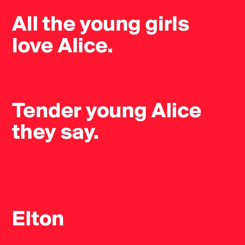 All the young girls love Alice.  


Tender young Alice they say.  



Elton