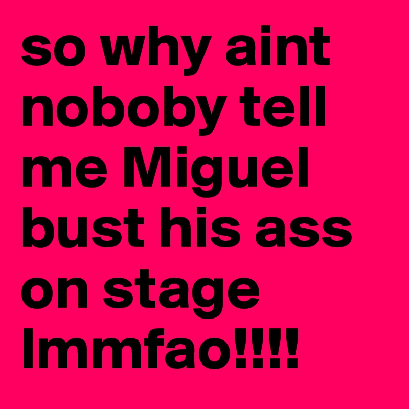 so why aint noboby tell me Miguel bust his ass on stage lmmfao!!!! 