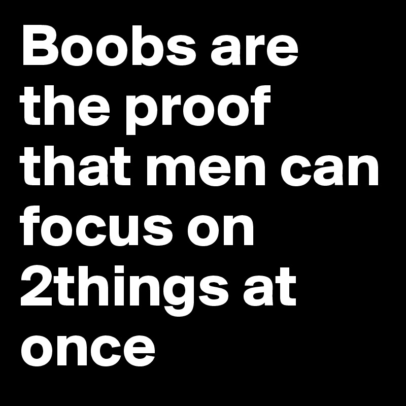 Boobs are the proof that men can focus on 2things at once