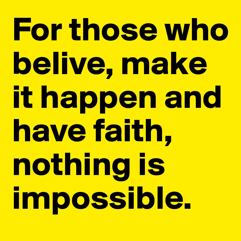 For those who belive, make it happen and have faith, nothing is impossible.