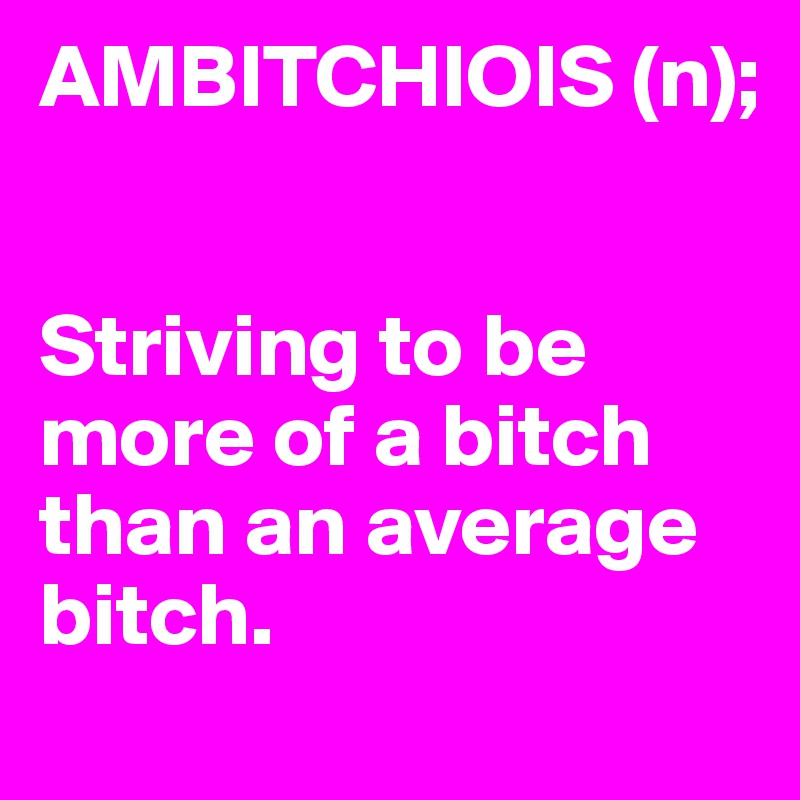 AMBITCHIOIS (n);


Striving to be more of a bitch than an average bitch.