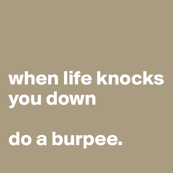


when life knocks you down 

do a burpee.