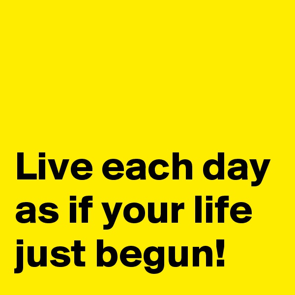 


Live each day as if your life just begun!