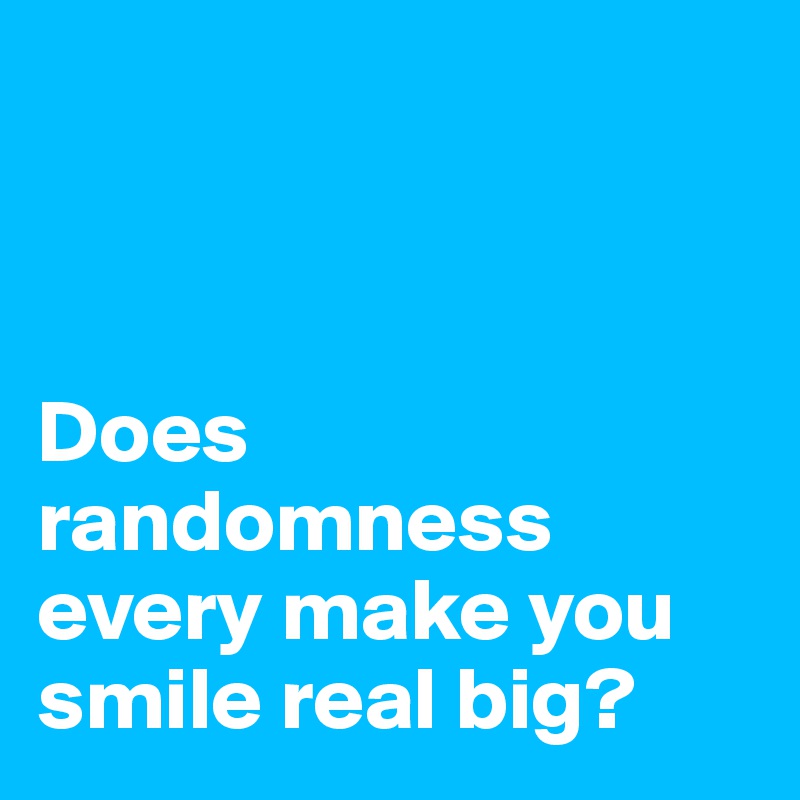 



Does randomness every make you smile real big?