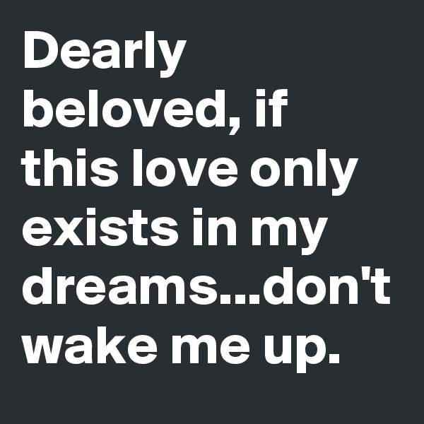 Dearly beloved, if this love only exists in my dreams...don't wake me up.