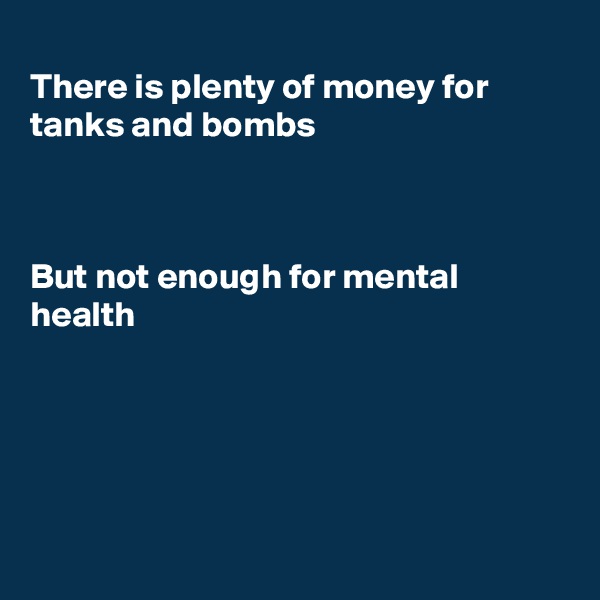 
There is plenty of money for tanks and bombs



But not enough for mental  health






