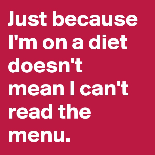Just because I'm on a diet doesn't mean I can't read the menu. 