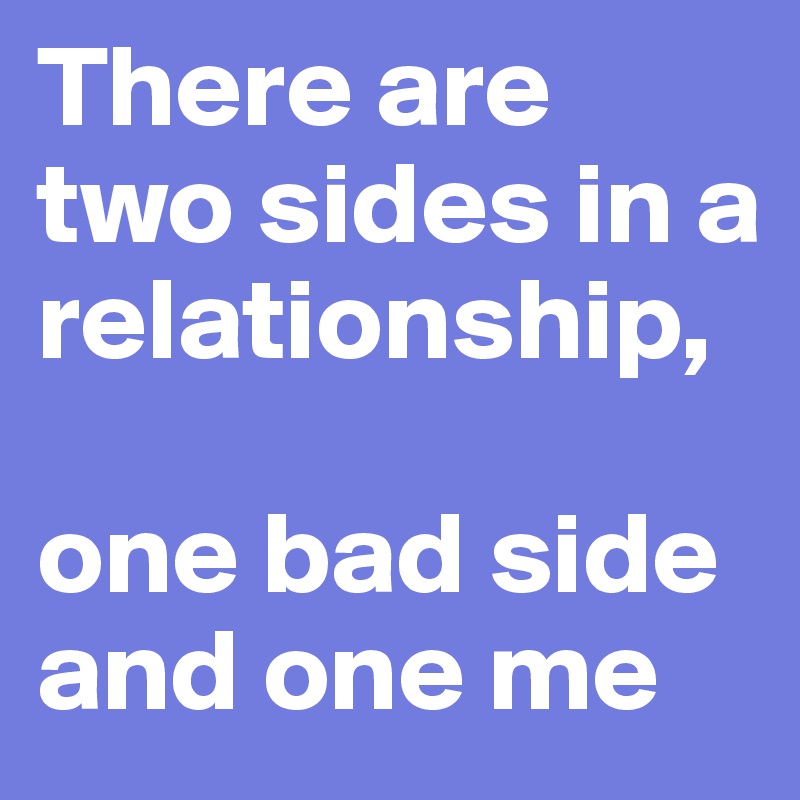 There are two sides in a relationship,

one bad side and one me
