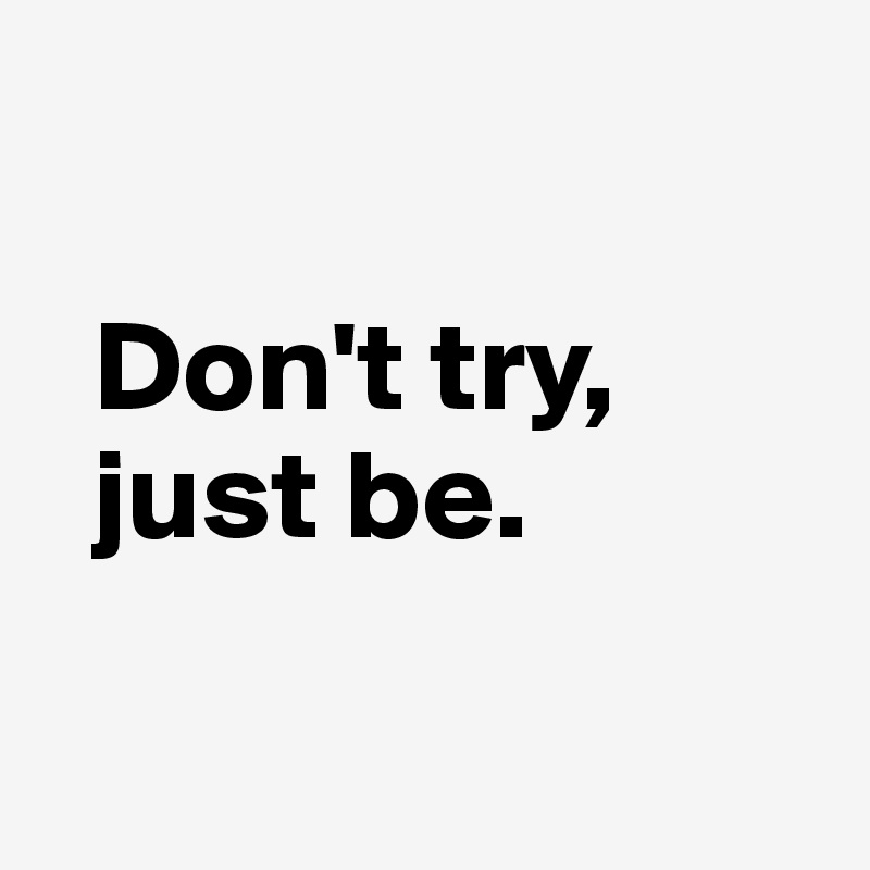 

  Don't try,
  just be.

