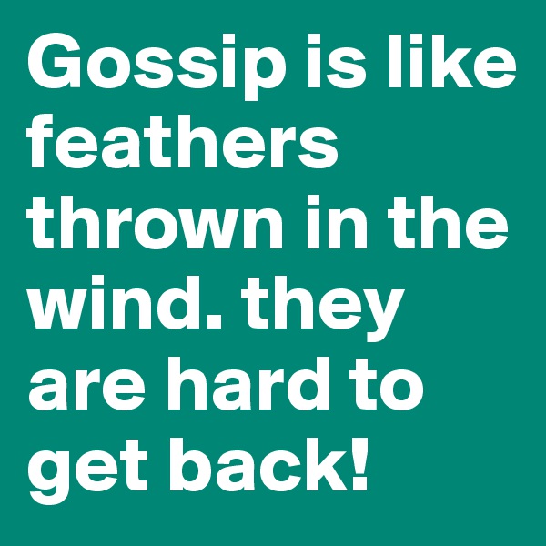 Gossip is like feathers thrown in the wind. they are hard to get back!