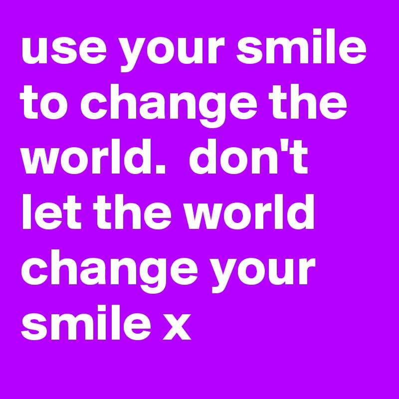 use your smile to change the world.  don't let the world change your smile x 
