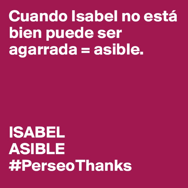 Cuando Isabel no está bien puede ser agarrada = asible.                              




ISABEL
ASIBLE
#PerseoThanks