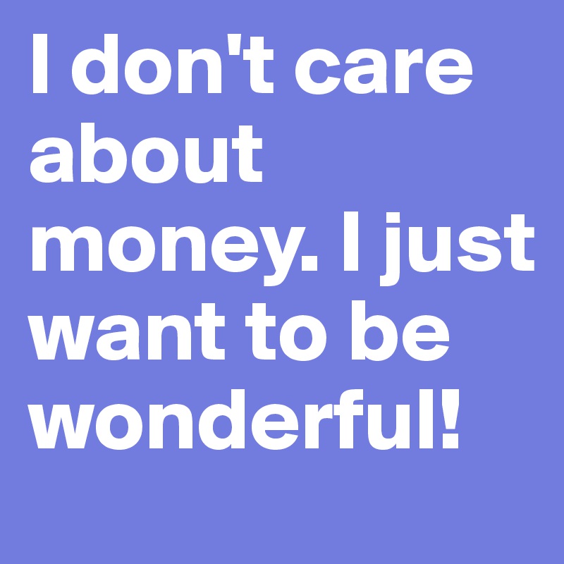 I don't care about money. I just want to be wonderful!