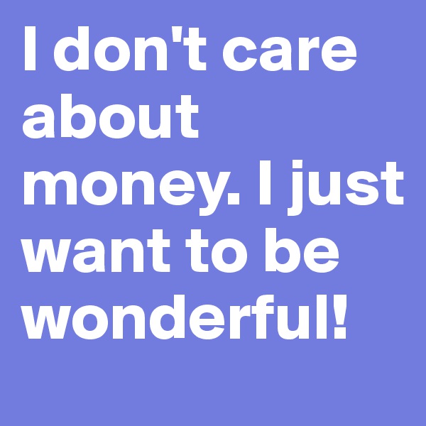 I don't care about money. I just want to be wonderful!