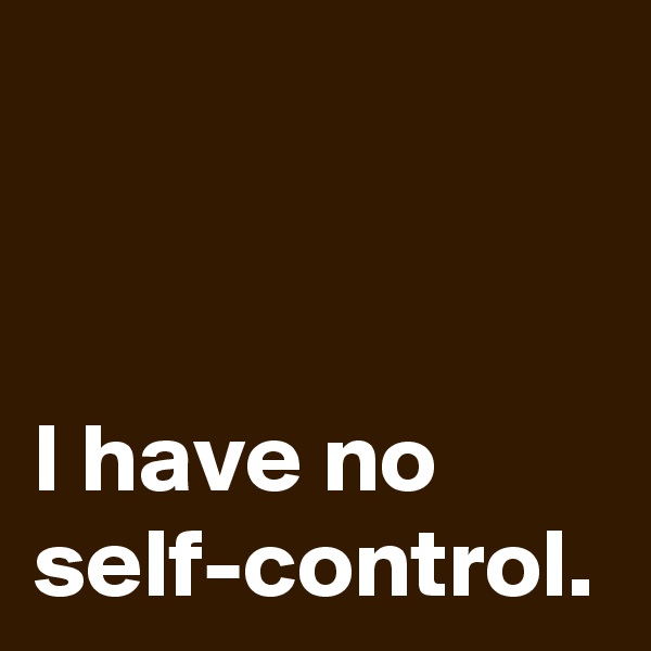 I have no self-control.