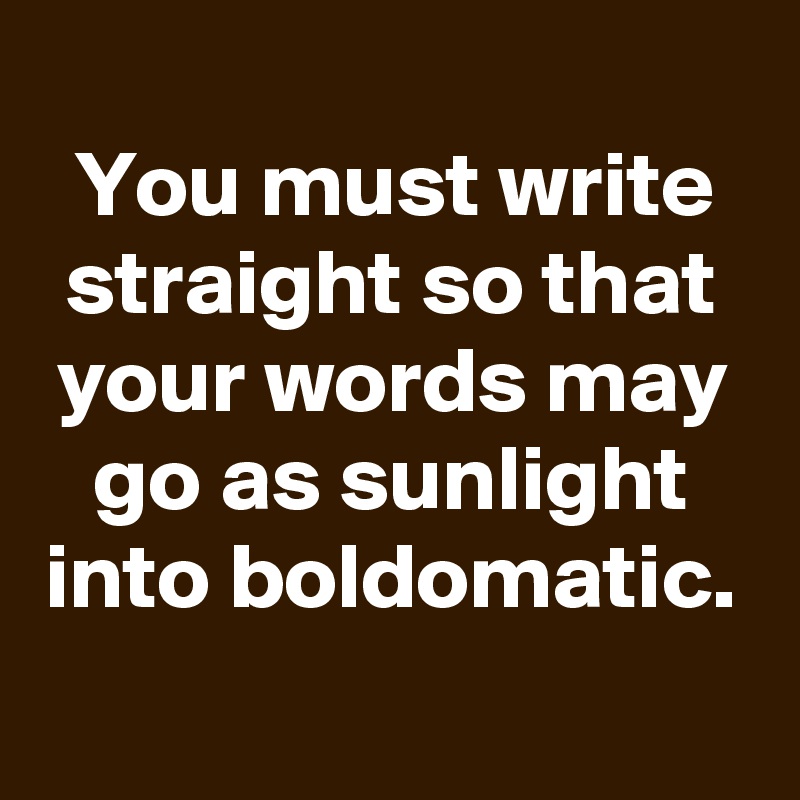 
You must write straight so that your words may go as sunlight into boldomatic.
