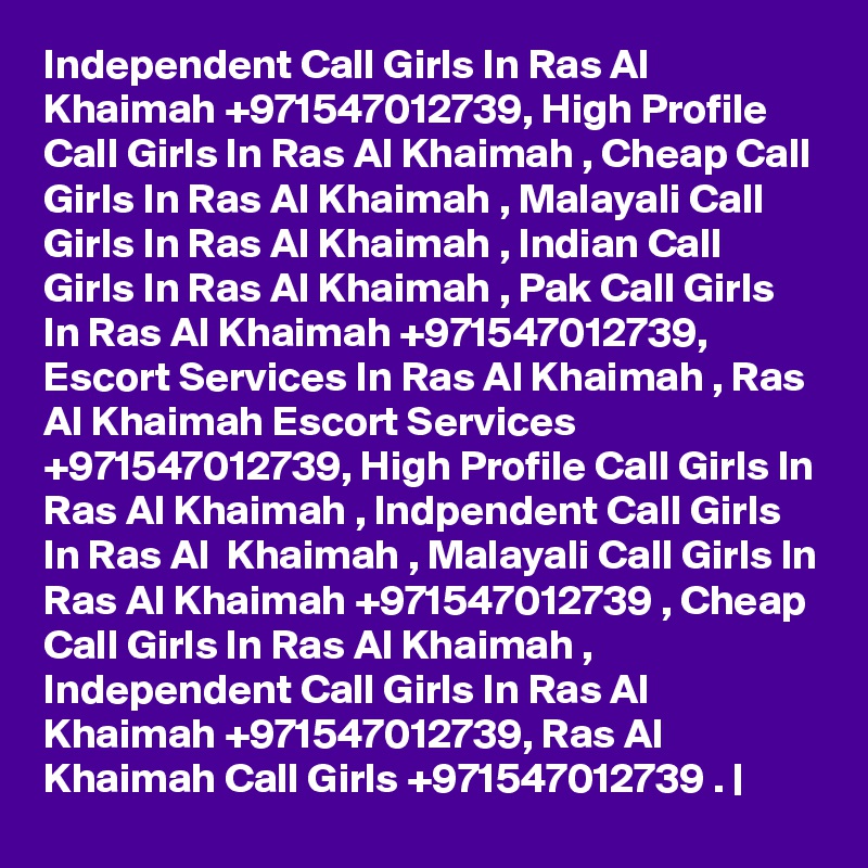 Independent Call Girls In Ras Al Khaimah +971547012739, High Profile Call Girls In Ras Al Khaimah , Cheap Call Girls In Ras Al Khaimah , Malayali Call Girls In Ras Al Khaimah , Indian Call Girls In Ras Al Khaimah , Pak Call Girls In Ras Al Khaimah +971547012739, Escort Services In Ras Al Khaimah , Ras Al Khaimah Escort Services +971547012739, High Profile Call Girls In Ras Al Khaimah , Indpendent Call Girls In Ras Al  Khaimah , Malayali Call Girls In Ras Al Khaimah +971547012739 , Cheap Call Girls In Ras Al Khaimah , Independent Call Girls In Ras Al Khaimah +971547012739, Ras Al Khaimah Call Girls +971547012739 . |